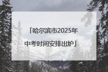 哈尔滨市2025年中考时间安排出炉