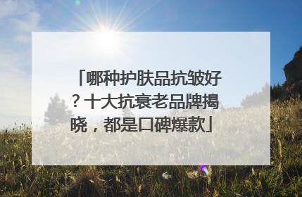 哪种护肤品抗皱好？十大抗衰老品牌揭晓，都是口碑爆款