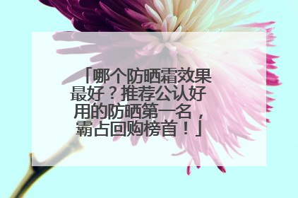 哪个防晒霜效果最好？推荐公认好用的防晒第一名，霸占回购榜首！