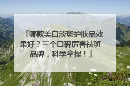 哪款美白淡斑护肤品效果好？三个口碑厉害祛斑品牌，科学拿捏！