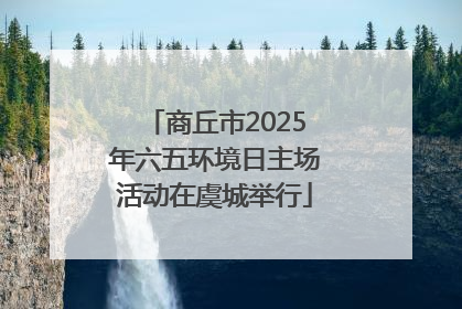 商丘市2025年六五环境日主场活动在虞城举行