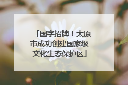 国字招牌！太原市成功创建国家级文化生态保护区
