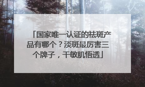 国家唯一认证的祛斑产品有哪个？淡斑最厉害三个牌子，干敏肌悟透