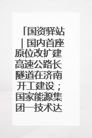 国资驿站|国内首座原位改扩建高速公路长隧道在济南开工建设;国家能源集团一技术达国际领先水平