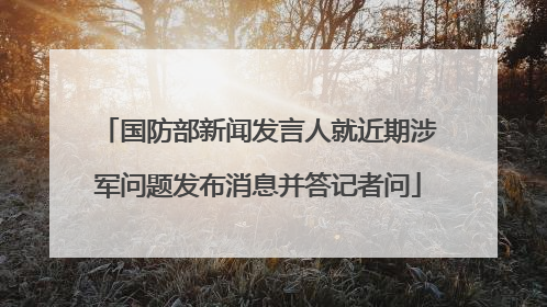 国防部新闻发言人就近期涉军问题发布消息并答记者问