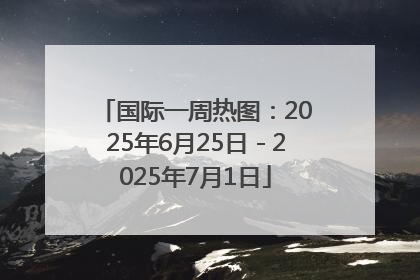 国际一周热图：2025年6月25日－2025年7月1日