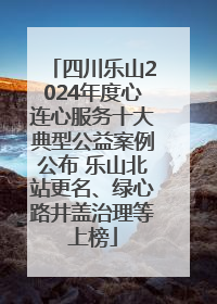 四川乐山2024年度心连心服务十大典型公益案例公布 乐山北站更名、绿心路井盖治理等上榜