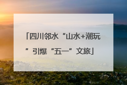 四川邻水“山水+潮玩”引爆“五一”文旅
