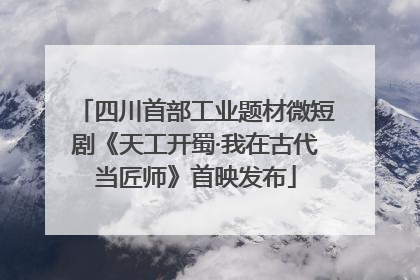 四川首部工业题材微短剧《天工开蜀·我在古代当匠师》首映发布