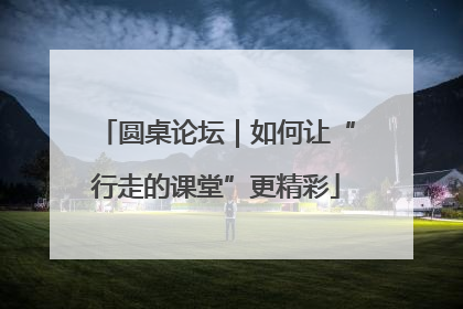 圆桌论坛｜如何让“行走的课堂”更精彩