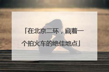 在北京二环，藏着一个拍火车的绝佳地点