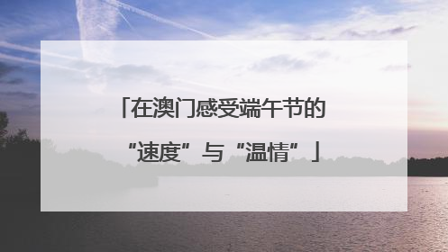 在澳门感受端午节的“速度”与“温情”