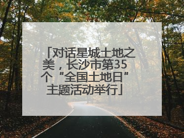 对话星城土地之美，长沙市第35个“全国土地日”主题活动举行