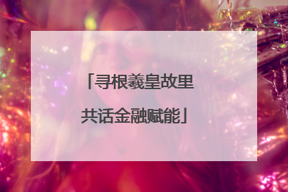 寻根羲皇故里 共话金融赋能