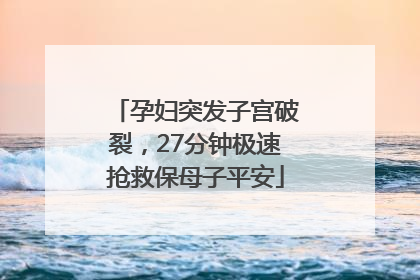 孕妇突发子宫破裂，27分钟极速抢救保母子平安