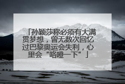 孙颖莎称必须有大满贯梦想，曾无数次回忆过巴黎奥运会失利，心里会“咯噔一下”