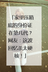 家里压箱底的身份证在第几代？网友：这波回忆杀太硬核！
