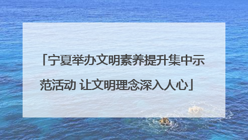 宁夏举办文明素养提升集中示范活动 让文明理念深入人心