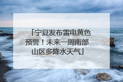 宁夏发布雷电黄色预警！未来一周南部山区多降水天气