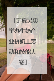 宁夏吴忠举办牛奶产业挤奶工劳动和技能大赛