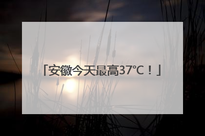 安徽今天最高37℃！