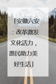 安徽六安：改革激发文化活力，惠民助力美好生活