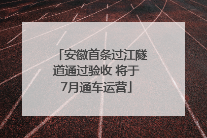 安徽首条过江隧道通过验收 将于7月通车运营