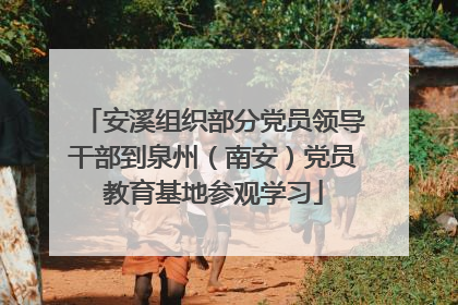 安溪组织部分党员领导干部到泉州（南安）党员教育基地参观学习