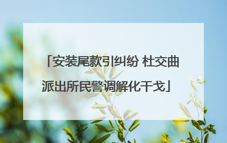 安装尾款引纠纷 杜交曲派出所民警调解化干戈