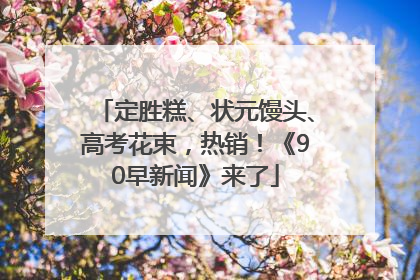 定胜糕、状元馒头、高考花束，热销！《90早新闻》来了