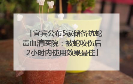宜宾公布5家储备抗蛇毒血清医院：被蛇咬伤后2小时内使用效果最佳