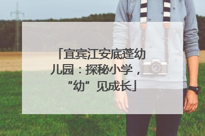 宜宾江安底蓬幼儿园：探秘小学，“幼”见成长