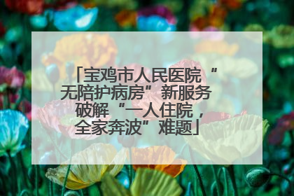 宝鸡市人民医院“无陪护病房”新服务 破解“一人住院，全家奔波”难题