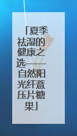 夏季祛湿的健康之选——自然阳光纤薏压片糖果