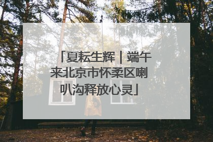 夏耘生辉｜端午来北京市怀柔区喇叭沟释放心灵