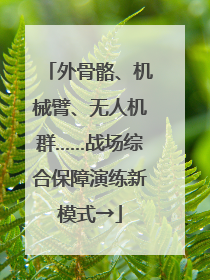 外骨骼、机械臂、无人机群……战场综合保障演练新模式→