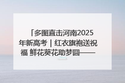 多图直击河南2025年新高考｜红衣旗袍送祝福 鲜花葵花助梦圆——尉氏县高考暖心送考