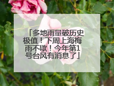 多地雨量破历史极值！下周上海梅雨不歇！今年第1号台风有消息了