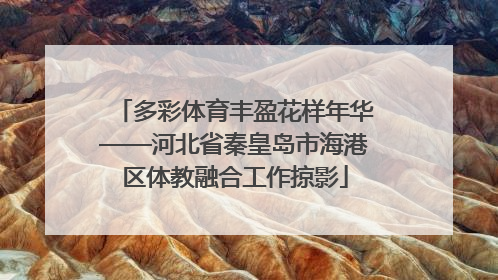 多彩体育丰盈花样年华——河北省秦皇岛市海港区体教融合工作掠影