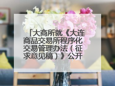 大商所就《大连商品交易所程序化交易管理办法（征求意见稿）》公开征求意见