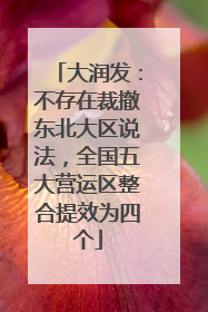 大润发：不存在裁撤东北大区说法，全国五大营运区整合提效为四个