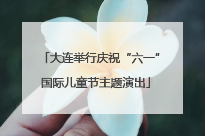 大连举行庆祝“六一”国际儿童节主题演出