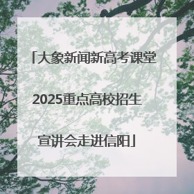 大象新闻新高考课堂2025重点高校招生宣讲会走进信阳