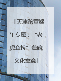 天津孩童端午专属：“老虎耷拉”蕴藏文化寓意