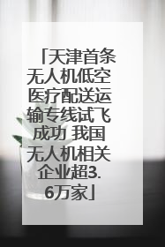 天津首条无人机低空医疗配送运输专线试飞成功 我国无人机相关企业超3.6万家