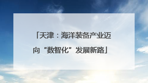 天津：海洋装备产业迈向“数智化”发展新路