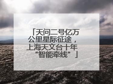 天问二号亿万公里星际征途，上海天文台十年“智能牵线”