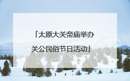 太原大关帝庙举办关公民俗节日活动