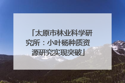 太原市林业科学研究所：小叶杨种质资源研究实现突破