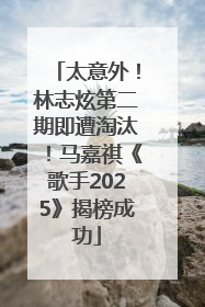 太意外！林志炫第二期即遭淘汰！马嘉祺《歌手2025》揭榜成功